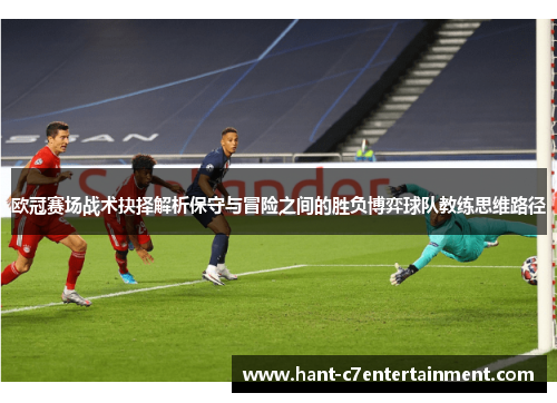 欧冠赛场战术抉择解析保守与冒险之间的胜负博弈球队教练思维路径