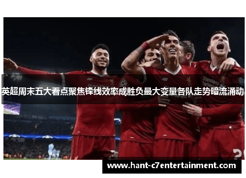 英超周末五大看点聚焦锋线效率成胜负最大变量各队走势暗流涌动