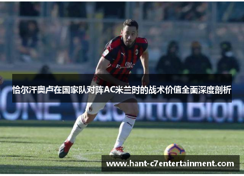 恰尔汗奥卢在国家队对阵AC米兰时的战术价值全面深度剖析