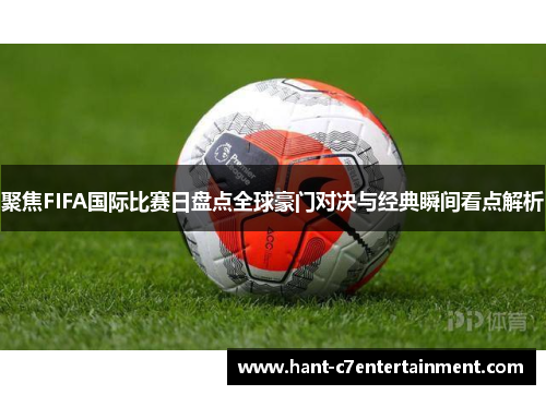 聚焦FIFA国际比赛日盘点全球豪门对决与经典瞬间看点解析