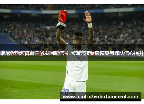 维尼修斯对阵荷兰激发回暖信号 展现竞技状态恢复与球队信心提升