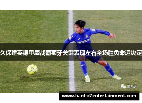 久保建英德甲鏖战葡萄牙关键表现左右全场胜负命运决定