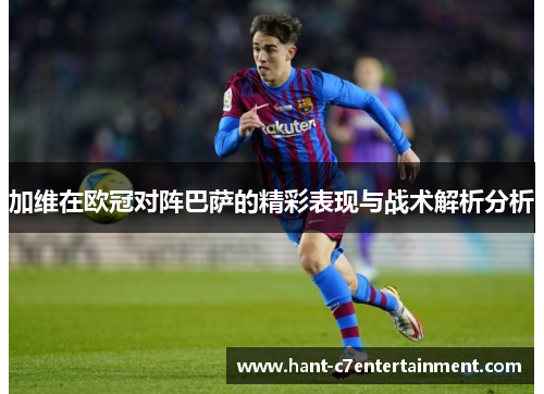 加维在欧冠对阵巴萨的精彩表现与战术解析分析 加维在欧冠对阵巴萨的精彩表现与战术解析分析