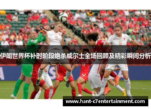 伊朗世界杯补时阶段绝杀威尔士全场回顾及精彩瞬间分析