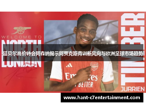 廷贝尔高价转会阿森纳揭示阿贾克斯青训新风向与欧洲足球市场趋势