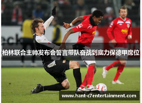 柏林联合主帅发布会誓言带队奋战到底力保德甲席位 柏林联合主帅发布会誓言带队奋战到底力保德甲席位