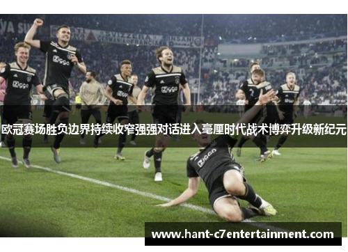 欧冠赛场胜负边界持续收窄强强对话进入毫厘时代战术博弈升级新纪元