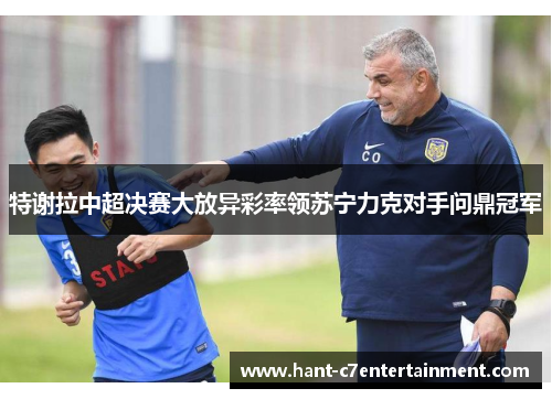 特谢拉中超决赛大放异彩率领苏宁力克对手问鼎冠军