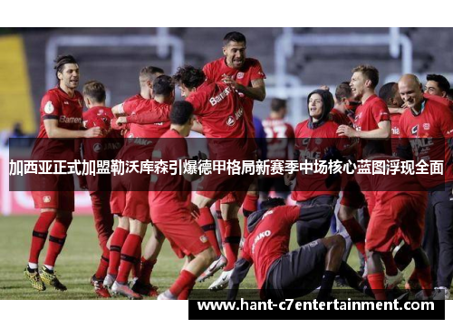 加西亚正式加盟勒沃库森引爆德甲格局新赛季中场核心蓝图浮现全面