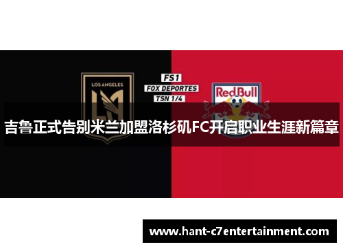 吉鲁正式告别米兰加盟洛杉矶FC开启职业生涯新篇章