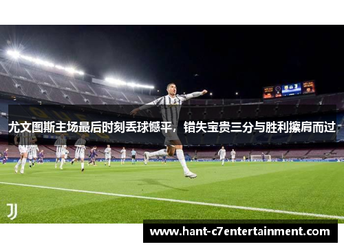 尤文图斯主场最后时刻丢球憾平，错失宝贵三分与胜利擦肩而过